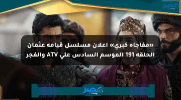 «مفاجأة كبرى» إعلان مسلسل قيامة عثمان الحلقة 191 الموسم السادس على ATV والفجر